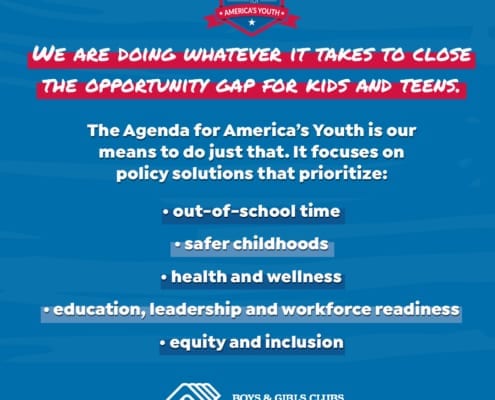 The Agenda for America's Youth is our mean to close the opportunity gap for kids and teens. It focuses on ploicy solutions that prioritize: out of school time, safer childhoods, health and wellness, education, workforce readiness, and equity and inclusion.